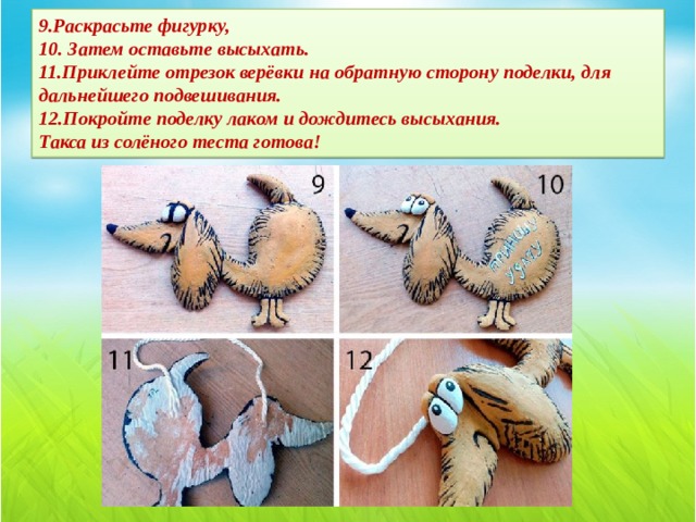 9.Раскрасьте фигурку,  10. Затем оставьте высыхать.  11.Приклейте отрезок верёвки на обратную сторону поделки, для дальнейшего подвешивания.  12.Покройте поделку лаком и дождитесь высыхания.  Такса из солёного теста готова!   
