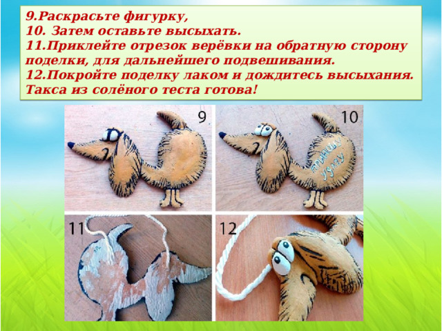 9.Раскрасьте фигурку,  10. Затем оставьте высыхать.  11.Приклейте отрезок верёвки на обратную сторону поделки, для дальнейшего подвешивания.  12.Покройте поделку лаком и дождитесь высыхания.  Такса из солёного теста готова!   