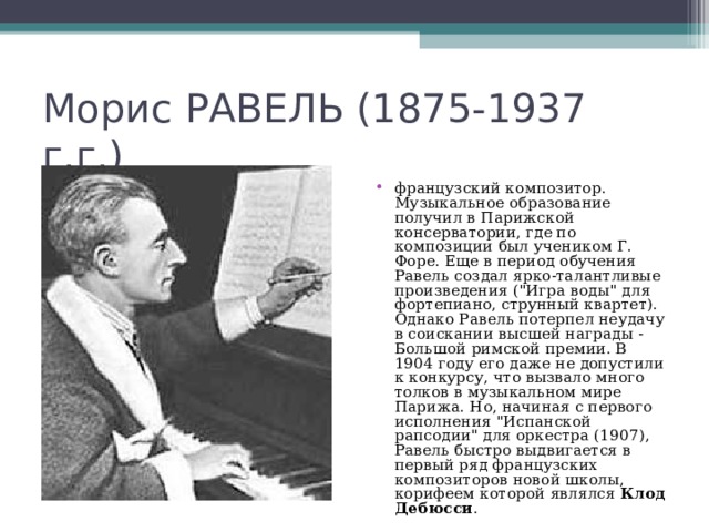 Морис РАВЕЛЬ (1875-1937 г.г.) французский композитор. Музыкальное образование получил в Парижской консерватории, где по композиции был учеником Г. Форе. Еще в период обучения Равель создал ярко-талантливые произведения (