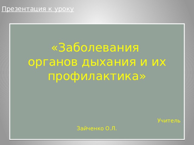 Презентация к уроку  «Заболевания  органов дыхания и их профилактика»     Учитель Зайченко О.Л.   