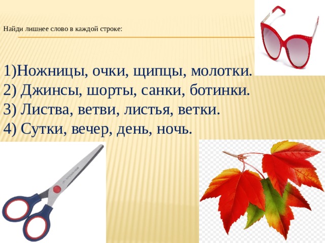 Найди лишнее слово в каждой строке:    1)Ножницы, очки, щипцы, молотки. 2) Джинсы, шорты, санки, ботинки. 3) Листва, ветви, листья, ветки. 4) Сутки, вечер, день, ночь. 