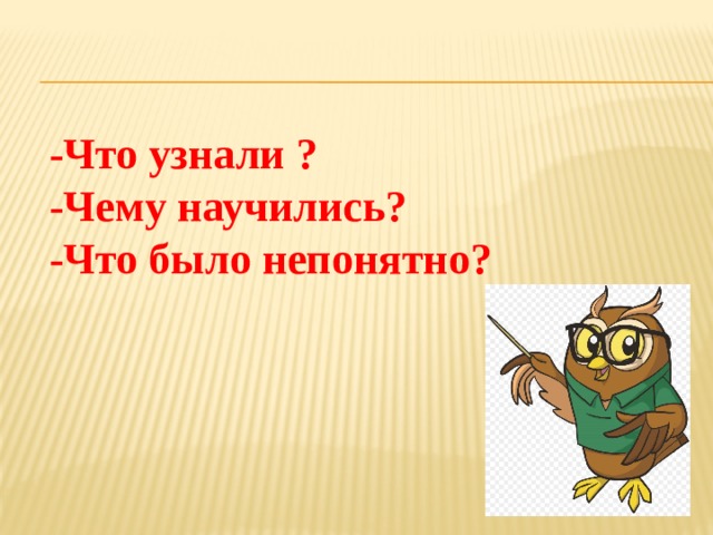 -Что узнали ? -Чему научились? -Что было непонятно? 