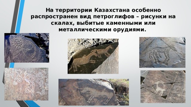 На территории Казахстана особенно распространен вид петроглифов – рисунки на скалах, выбитые каменными или металлическими орудиями. 