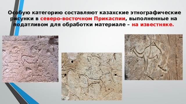  Особую категорию составляют казахские этнографические рисунки в северо­-восточном Прикаспии , выполненные на податливом для обработки материале – на известняке.   