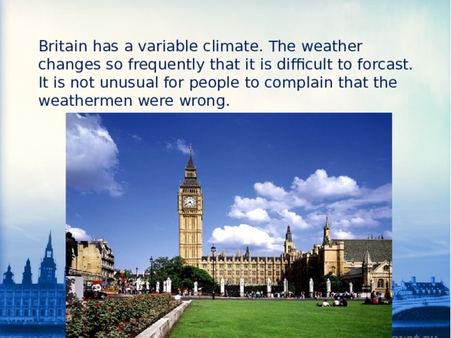 Britain has a variable climate. The weather changes so frequently that it is difficult to forcast. It is not unusual for people to complain that the weathermen were wrong. 