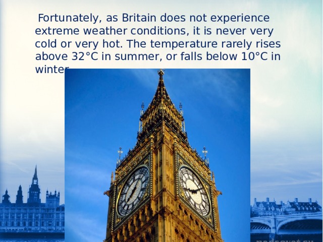  Fortunately, as Britain does not experience extreme weather conditions, it is never very cold or very hot. The temperature rarely rises above 32°C in summer, or falls below 10°C in winter. 
