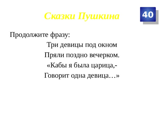 Сказки Пушкина 40 Продолжите фразу: Три девицы под окном Пряли поздно вечерком. «Кабы я была царица,- Говорит одна девица…» 