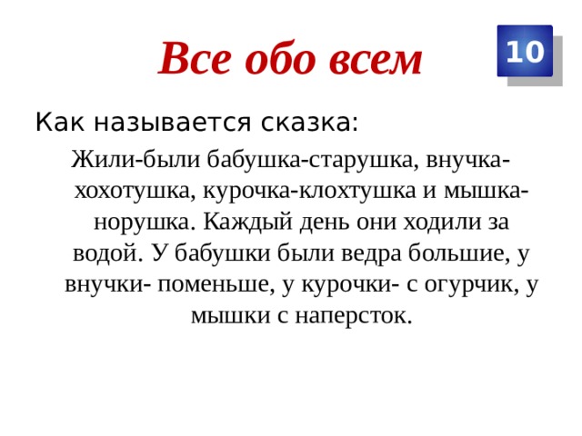 Все обо всем 10 Как называется сказка: Жили-были бабушка-старушка, внучка-хохотушка, курочка-клохтушка и мышка-норушка. Каждый день они ходили за водой. У бабушки были ведра большие, у внучки- поменьше, у курочки- с огурчик, у мышки с наперсток. 