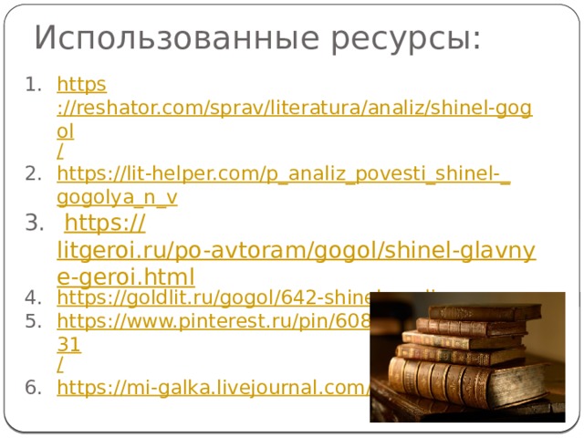 Использованные ресурсы: https ://reshator.com/sprav/literatura/analiz/shinel-gogol / https://lit-helper.com/p_analiz_povesti_shinel-_ gogolya_n_v  https:// litgeroi.ru/po-avtoram/gogol/shinel-glavnye-geroi.html https:// goldlit.ru/gogol/642-shinel-analiz https://www.pinterest.ru/pin/608548968377979031 / https:// mi-galka.livejournal.com/20697.html 