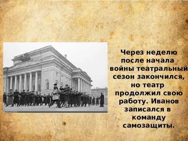 Через неделю после начала войны театральный сезон закончился, но театр продолжил свою работу. Иванов записался в команду самозащиты. 