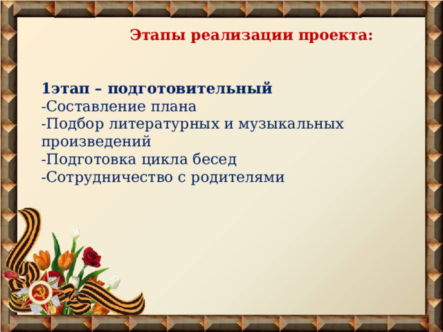   Этапы реализации проекта:   1этап – подготовительный -Составление плана -Подбор литературных и музыкальных произведений -Подготовка цикла бесед -Сотрудничество с родителями  