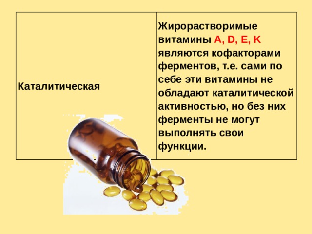 Каталитическая Жирорастворимые витамины A, D, E, K являются кофакторами ферментов, т.е. сами по себе эти витамины не обладают каталитической активностью, но без них ферменты не могут выполнять свои функции. 