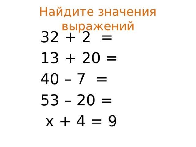 Найдите значения выражений 32 + 2 = 13 + 20 = 40 – 7 = 53 – 20 =  х + 4 = 9 