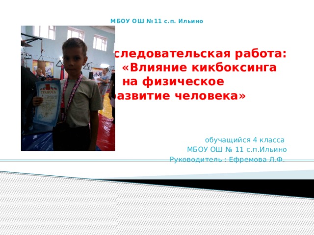 МБОУ ОШ №11 с.п. Ильино      Исследовательская работа:   «Влияние кикбоксинга  на физическое  развитие человека»  обучащийся 4 класса МБОУ ОШ № 11 с.п.Ильино Руководитель : Ефремова Л.Ф. 