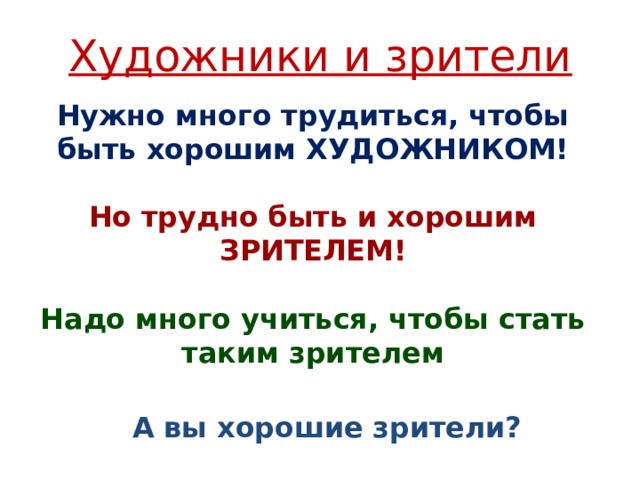 Художники и зрители Нужно много трудиться, чтобы быть хорошим ХУДОЖНИКОМ! Но трудно быть и хорошим ЗРИТЕЛЕМ! Надо много учиться, чтобы стать таким зрителем А вы хорошие зрители? 