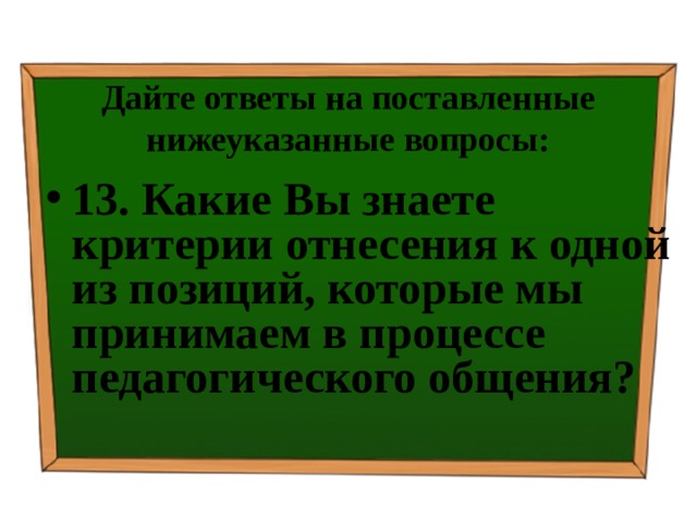 Дайте ответы на поставленные нижеуказанные вопросы: 13. Какие Вы знаете критерии отнесения к одной из позиций, которые мы принимаем в процессе педагогического общения? 