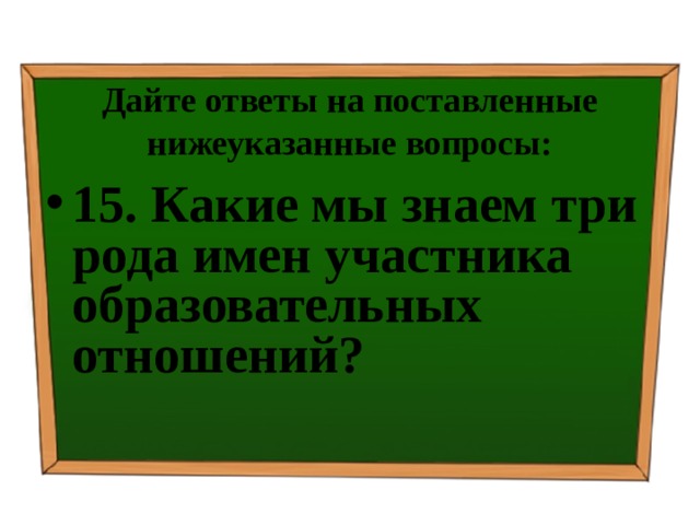 Дайте ответы на поставленные нижеуказанные вопросы: 15. Какие мы знаем три рода имен участника образовательных отношений? 