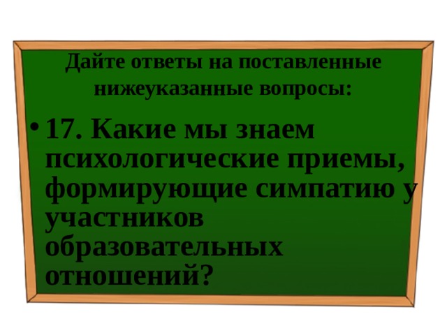 Дайте ответы на поставленные нижеуказанные вопросы: 17. Какие мы знаем психологические приемы, формирующие симпатию у участников образовательных отношений? 