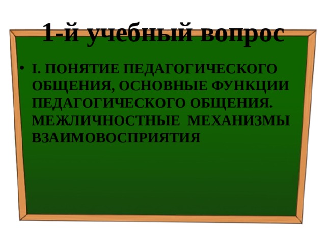 1-й учебный вопрос I.  ПОНЯТИЕ ПЕДАГОГИЧЕСКОГО ОБЩЕНИЯ, ОСНОВНЫЕ ФУНКЦИИ ПЕДАГОГИЧЕСКОГО ОБЩЕНИЯ. МЕЖЛИЧНОСТНЫЕ МЕХАНИЗМЫ ВЗАИМОВОСПРИЯТИЯ 