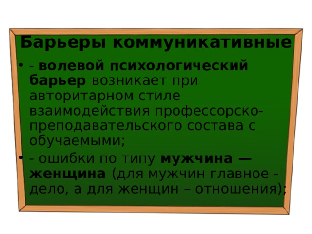 Барьеры коммуникативные - волевой психологический барьер возникает при авторитарном стиле взаимодействия профессорско-преподавательского состава с обучаемыми; - ошибки по типу мужчина — женщина (для мужчин главное - дело, а для женщин – отношения); 