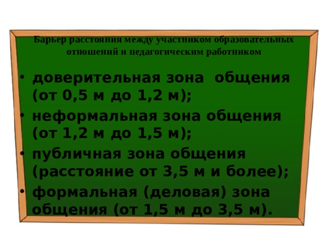 Барьер расстояния между участником образовательных отношений и педагогическим работником доверительная зона общения (от 0,5 м до 1,2 м); неформальная зона общения (от 1,2 м до 1,5 м); публичная зона общения (расстояние от 3,5 м и более); формальная (деловая) зона общения (от 1,5 м до 3,5 м). 