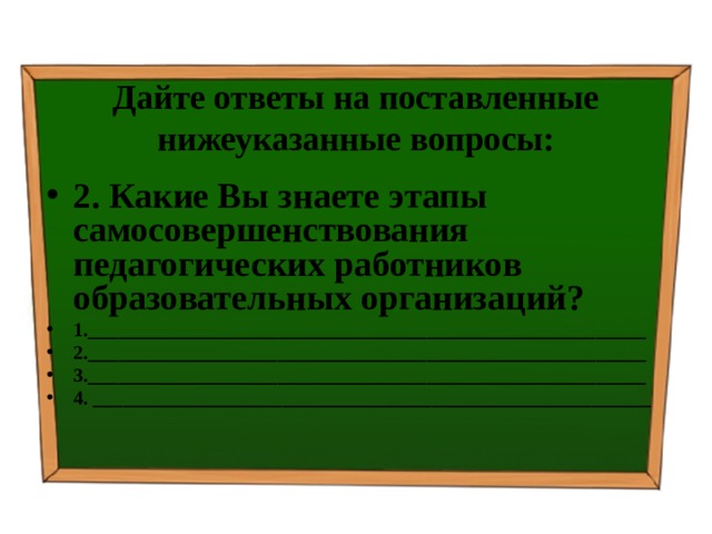 Дайте ответы на поставленные нижеуказанные вопросы: 2. Какие Вы знаете этапы самосовершенствования педагогических работников образовательных организаций? 1.________________________________________________________ 2.________________________________________________________ 3.________________________________________________________ 4. ________________________________________________________   