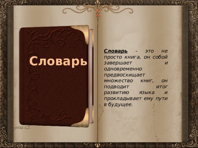 Словарь - это не просто книга, он собой завершает и одновременно предвосхищает множество книг, он подводит итог развитию языка и прокладывает ему пути в будущее.  Словарь 