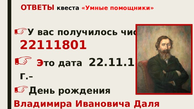 ОТВЕТЫ  квеста «Умные помощники»    У вас получилось число  22111801  э то дата 22.11.1801 г . – Д ень рождения Владимира Ивановича Даля   