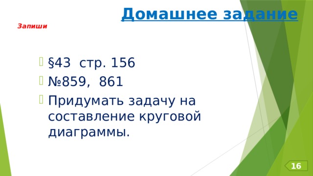 Домашнее задание Запиши §43 стр. 156 № 859, 861 Придумать задачу на составление круговой диаграммы.   16 