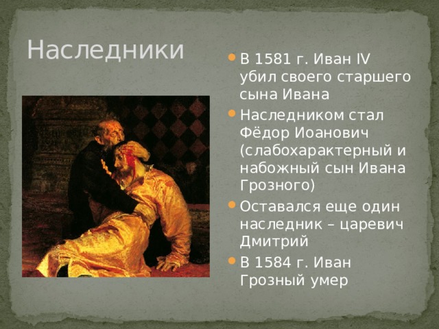 Наследники В 1581 г. Иван IV убил своего старшего сына Ивана Наследником стал Фёдор Иоанович (слабохарактерный и набожный сын Ивана Грозного) Оставался еще один наследник – царевич Дмитрий В 1584 г. Иван Грозный умер 