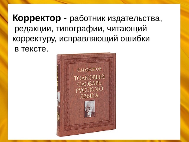 Корректор - работник издательства,  редакции, типографии, читающий корректуру, исправляющий ошибки  в тексте. 