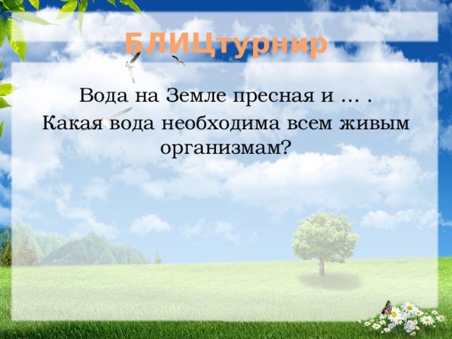БЛИЦтурнир Вода на Земле пресная и … . Какая вода необходима всем живым организмам? 
