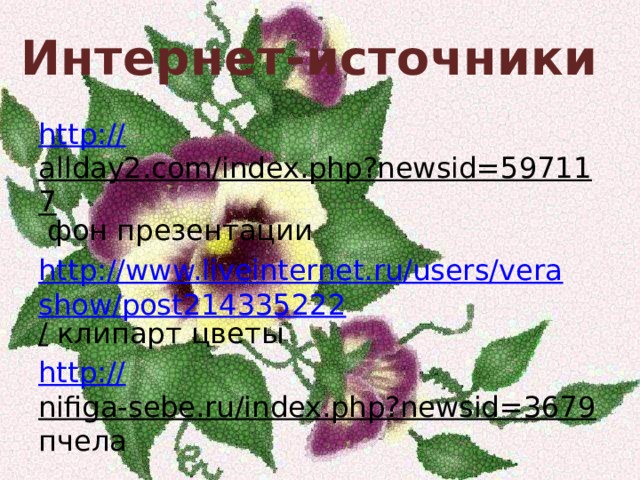 Интернет-источники http:// allday2.com/index.php?newsid=597117 фон презентации http://www.liveinternet.ru/users/verashow/post214335222 / клипарт цветы http:// nifiga-sebe.ru/index.php?newsid=3679 пчела 