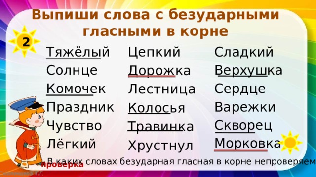 Выпиши слова с безударными гласными в корне 2 Цепкий Тяжёлый Дорожка Солнце Лестница Комочек Колосья Травинка Праздник Хрустнул Чувство Лёгкий Сладкий Верхушка Сердце Варежки Скворец Морковка В каких словах безударная гласная в корне непроверяемая? проверка Смоленцева Т.Г. 