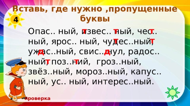 Вставь, где нужно ,пропущенные буквы 4 т т т Опас.. ный, извес.. ный, чес.. ный, ярос.. ный, чудес..ный, ужас..ный, свис.. нул, радос.. ный, поз..ний, гроз..ный, звёз..ный, мороз..ный, капус.. ный, ус.. ный, интерес..ный. т т д д т т проверка 