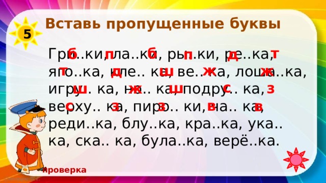 Вставь пропущенные буквы 5 т б Гри..ки, ла..ки, ры..ки, ре..ка, яго..ка, кле.. ка, ве.. ка, лоша..ка, игру.. ка, но.. ка, подру.. ка, верху.. ка, пиро.. ки, ча.. ка, реди..ка, блу..ка, кра..ка, ука.. ка, ска.. ка, була..ка, верё..ка. п д б п ж т д ш ж с з ш ш ж в с з з в проверка 