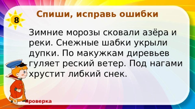 Спиши, исправь ошибки 8 Зимние морозы сковали азёра и реки. Снежные шабки укрыли дупки. По макужкам диревьев гуляет реский ветер. Под нагами хрустит либкий снек. проверка 