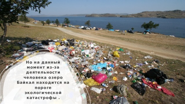 Но на данный момент из-за деятельности человека озеро Байкал находится на пороге экологической катастрофы . 