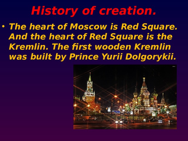 History of creation. The heart of Moscow is Red Square. And the heart of Red Square is the Kremlin. The first wooden Kremlin was built by Prince Yurii Dolgorykii. 