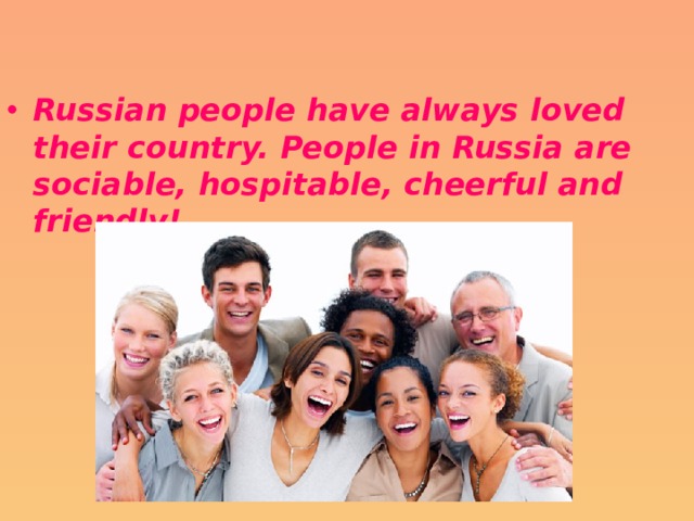 Russian people have always loved their country. People in Russia are sociable, hospitable, cheerful and friendly! 