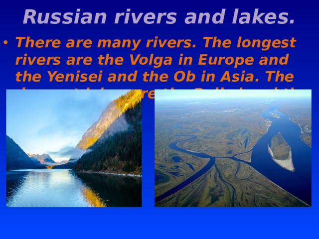 Russian rivers and lakes. There are many rivers. Тhe longest rivers are the Volga in Europe and the Yenisei and the Ob in Asia. The deepest lakes are the Baikal and the Ladoga. 