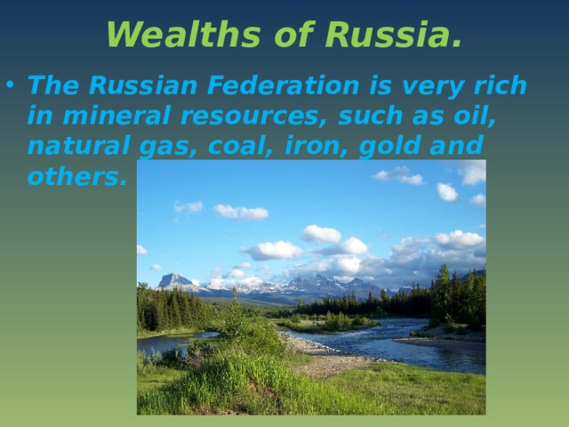 Wealths of Russia. The Russian Federation is very rich in mineral resources, such as oil, natural gas, coal, iron, gold and others. 