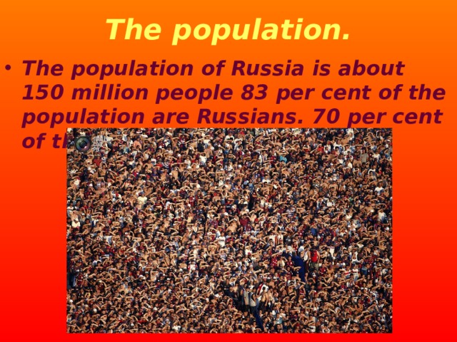 The population. The population of Russia is about 150 million people 83 per cent of the population are Russians. 70 per cent of the population live cities. 