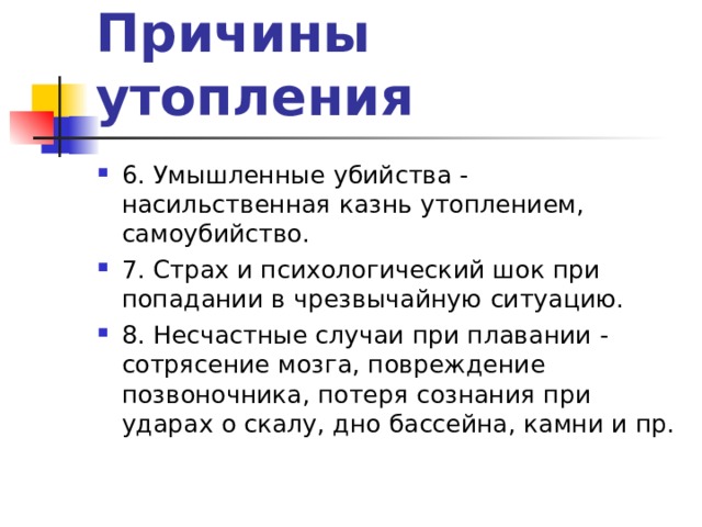 Причины утопления 6. Умышленные убийства - насильственная казнь утоплением, самоубийство. 7. Страх и психологический шок при попадании в чрезвычайную ситуацию. 8. Несчастные случаи при плавании - сотрясение мозга, повреждение позвоночника, потеря сознания при ударах о скалу, дно бассейна, камни и пр. 