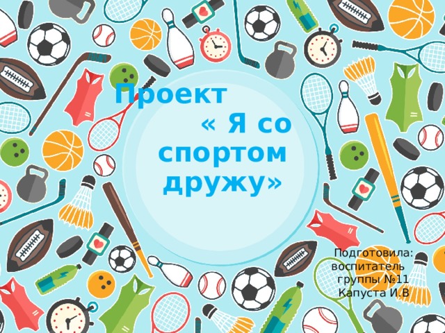  Проект « Я со спортом дружу» Подготовила: воспитатель группы №11 Капуста И.В 