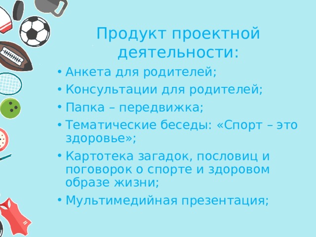 Продукт проектной деятельности: Анкета для родителей; Консультации для родителей; Папка – передвижка; Тематические беседы: «Спорт – это здоровье»; Картотека загадок, пословиц и поговорок о спорте и здоровом образе жизни; Мультимедийная презентация; 