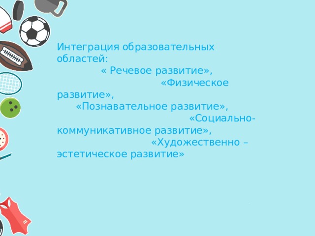 Интеграция образовательных областей: « Речевое развитие», «Физическое развитие», «Познавательное развитие», «Социально-коммуникативное развитие», «Художественно – эстетическое развитие» 