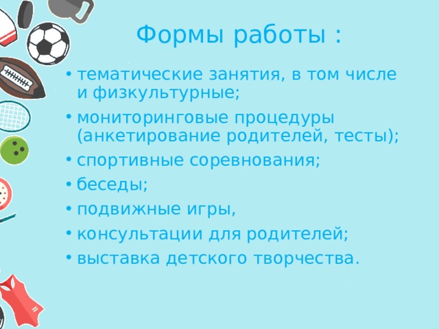 Формы работы : тематические занятия, в том числе и физкультурные; мониторинговые процедуры (анкетирование родителей, тесты); спортивные соревнования; беседы; подвижные игры, консультации для родителей; выставка детского творчества. 