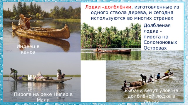 Лодки –долблёнки , изготовленные из одного ствола дерева, и сегодня используются во многих странах мира. Долбленая лодка - пирога на Соломоновых Островах Индеец в каноэ Рыбаки везут улов на долблёной лодке в Индии Пирога на реке Нигер в Мали 
