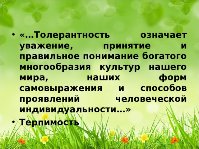 «…Толерантность означает уважение, принятие и правильное понимание богатого многообразия культур нашего мира, наших форм самовыражения и способов проявлений человеческой индивидуальности…» Терпимость  